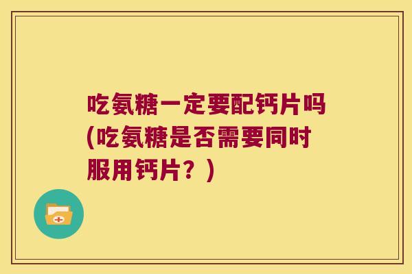 吃氨糖一定要配钙片吗(吃氨糖是否需要同时服用钙片?)