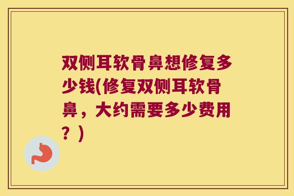 双侧耳软骨鼻想修复多少钱(修复双侧耳软骨鼻,大约需要多少费用?)