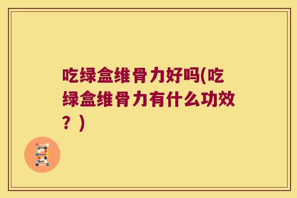 吃绿盒维骨力好吗(吃绿盒维骨力有什么功效?)