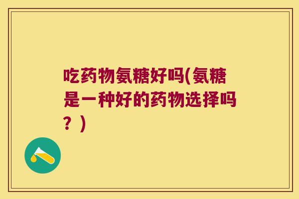 吃药物氨糖好吗(氨糖是一种好的药物选择吗?)