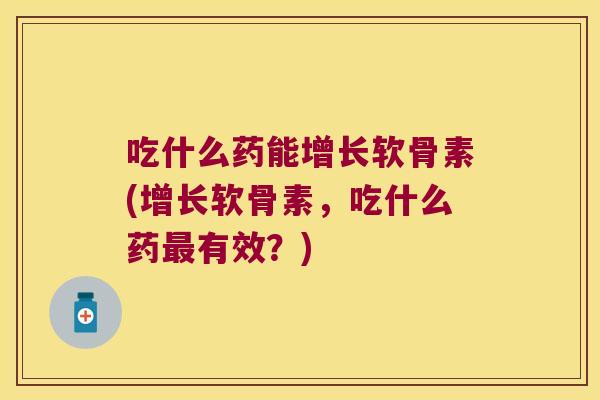 吃什么药能增长软骨素(增长软骨素,吃什么药最有效?)