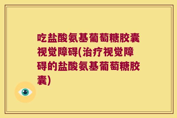 吃盐酸氨基葡萄糖胶囊视觉障碍(治疗视觉障碍的盐酸氨基葡萄糖胶囊)