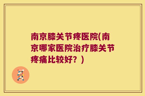 南京膝关节疼医院(南京哪家医院治疗膝关节疼痛比较好?)