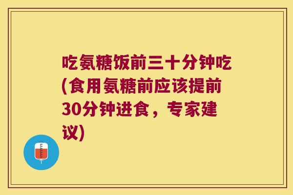 吃氨糖饭前三十分钟吃(食用氨糖前应该提前30分钟进食,专家建议)
