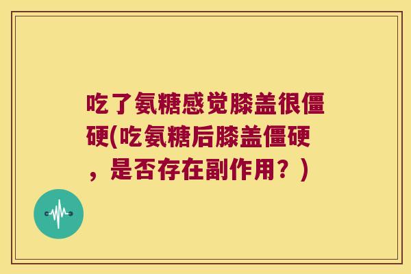 吃了氨糖感觉膝盖很僵硬(吃氨糖后膝盖僵硬,是否存在副作用?)