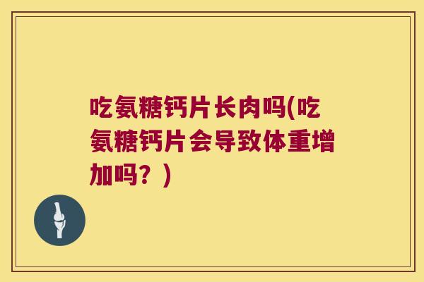 吃氨糖钙片长肉吗(吃氨糖钙片会导致体重增加吗?)