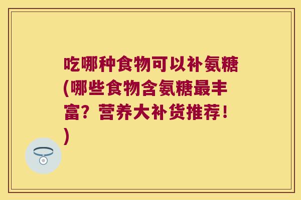 吃哪种食物可以补氨糖(哪些食物含氨糖最丰富?营养大补货推荐!)