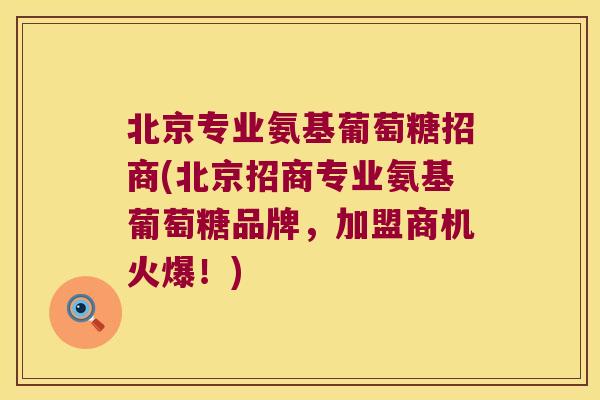 北京专业氨基葡萄糖招商(北京招商专业氨基葡萄糖品牌,加盟商机火爆!)