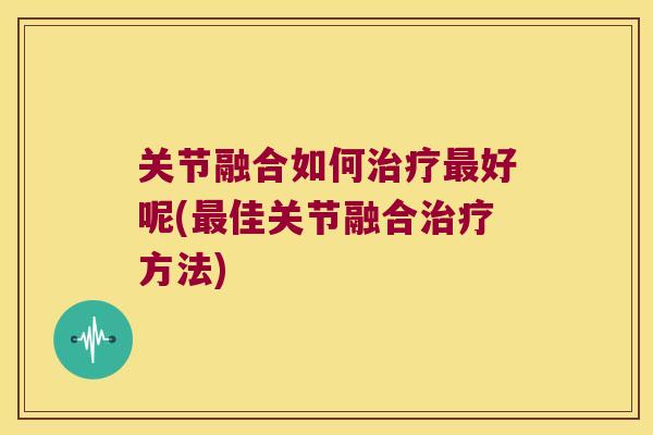 关节融合如何好呢(佳关节融合方法) 关节融合如何好呢(佳关节融合方法)