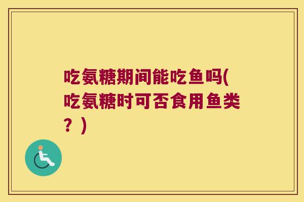 吃氨糖期间能吃鱼吗(吃氨糖时可否食用鱼类?)