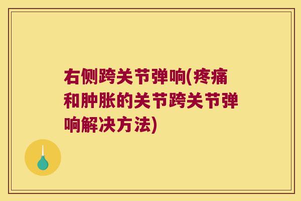 右侧跨关节弹响(疼痛和肿胀的关节跨关节弹响解决方法)