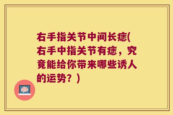 右手指关节中间长痣(右手中指关节有痣,究竟能给你带来哪些诱人的运势?)