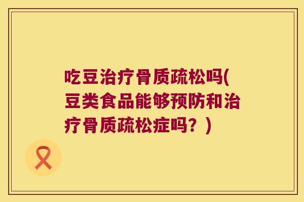 吃豆治疗骨质疏松吗(豆类食品能够预防和治疗骨质疏松症吗?)