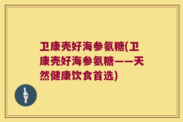 卫康壳好海参氨糖(卫康壳好海参氨糖——天然健康饮食首选)