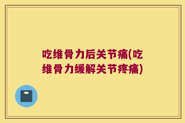 吃维骨力后关节痛(吃维骨力缓解关节疼痛)
