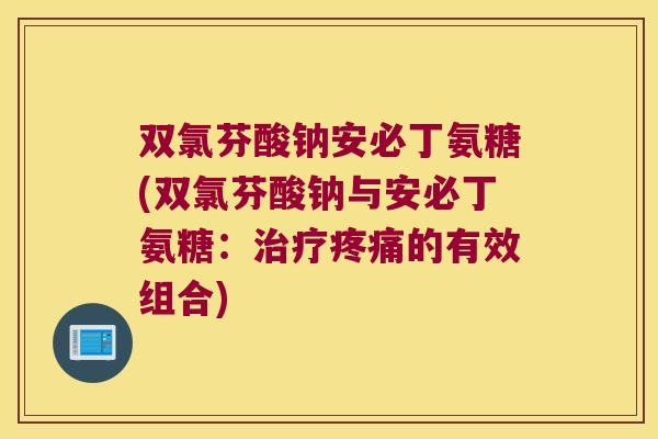 双氯芬酸钠安必丁氨糖(双氯芬酸钠与安必丁氨糖:治疗疼痛的有效组合)