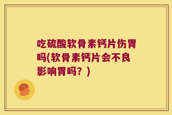 吃硫酸软骨素钙片伤胃吗(软骨素钙片会不良影响胃吗?)