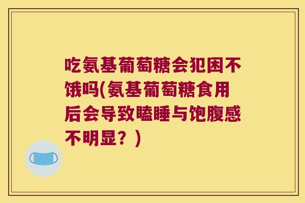吃氨基葡萄糖会犯困不饿吗(氨基葡萄糖食用后会导致瞌睡与饱腹感不明显？)