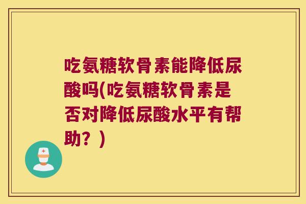 吃氨糖软骨素能降低尿酸吗(吃氨糖软骨素是否对降低尿酸水平有帮助？)