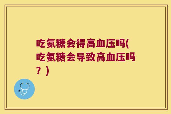 吃氨糖会得高血压吗(吃氨糖会导致高血压吗?)