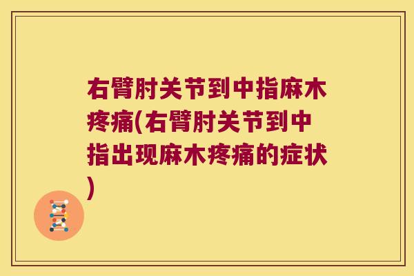 右臂肘关节到中指麻木疼痛(右臂肘关节到中指出现麻木疼痛的症状)