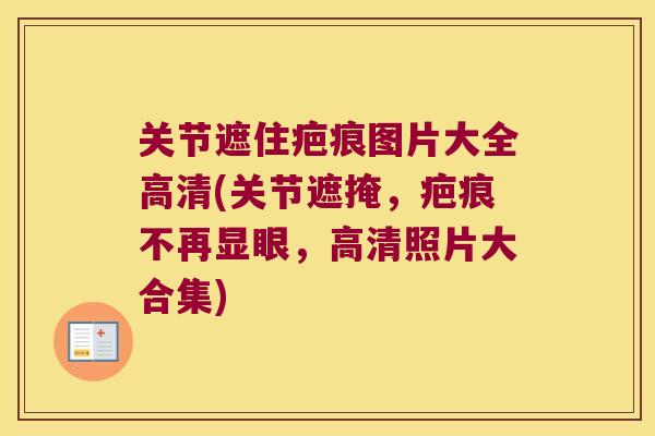 关节遮住疤痕图片大全高清(关节遮掩,疤痕不再显眼,高清照片大合集)