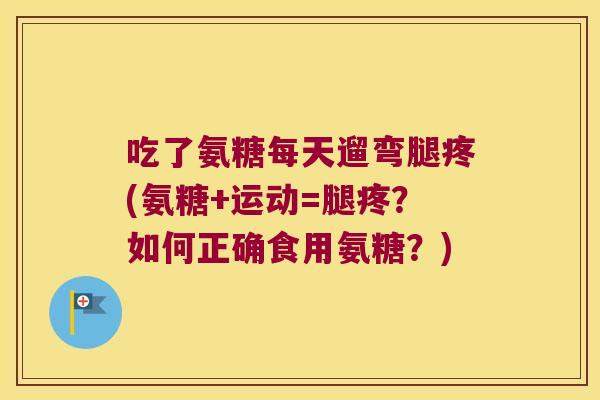 吃了氨糖每天遛弯腿疼(氨糖+运动=腿疼?如何正确食用氨糖?)