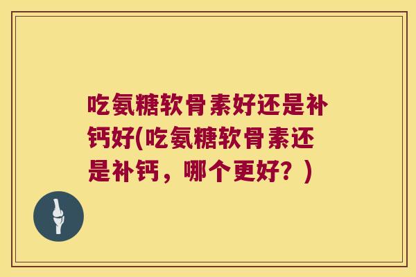 吃氨糖软骨素好还是补钙好(吃氨糖软骨素还是补钙,哪个更好?)