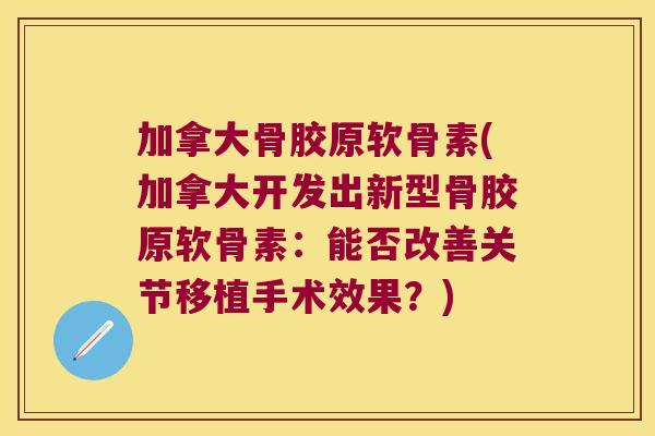 加拿大骨胶原软骨素(加拿大开发出新型骨胶原软骨素:能否改善关节移植手术效果?) 加拿大骨胶原软骨素(加拿大开发出新型骨胶原软骨素:能否改善关节移植手术效果?)