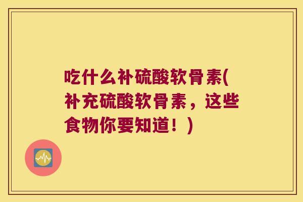 吃什么补硫酸软骨素(补充硫酸软骨素,这些食物你要知道!)
