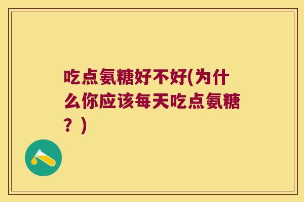 吃点氨糖好不好(为什么你应该每天吃点氨糖?) 吃点氨糖好不好(为什么你应该每天吃点氨糖?)