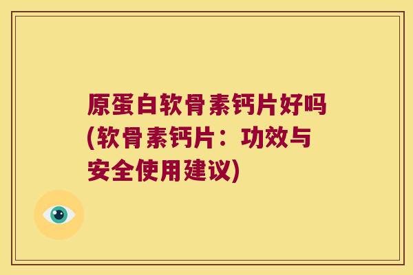 原蛋白软骨素钙片好吗(软骨素钙片:功效与安全使用建议)