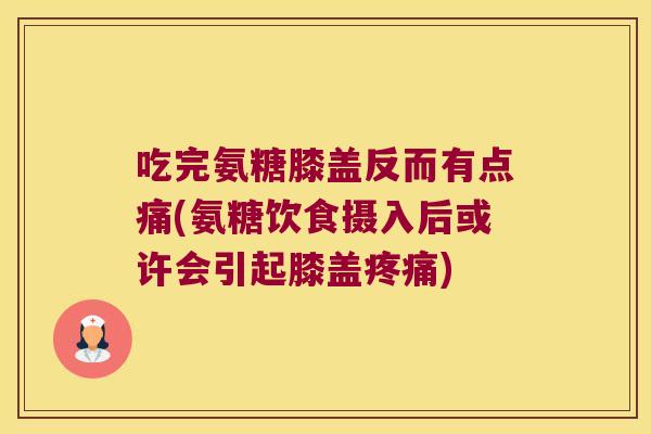 吃完氨糖膝盖反而有点痛(氨糖饮食摄入后或许会引起膝盖疼痛)