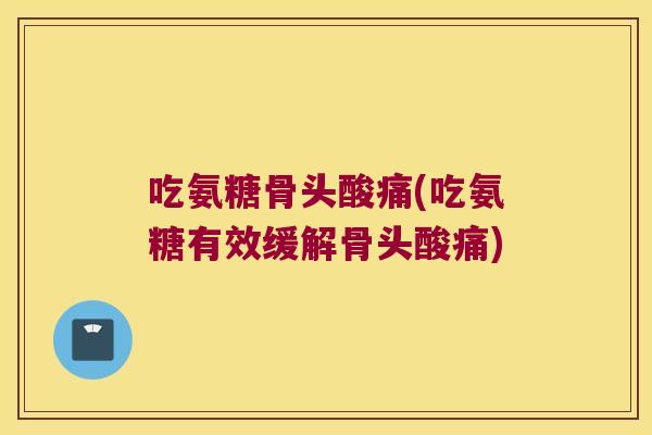 吃氨糖骨头酸痛(吃氨糖有效缓解骨头酸痛)