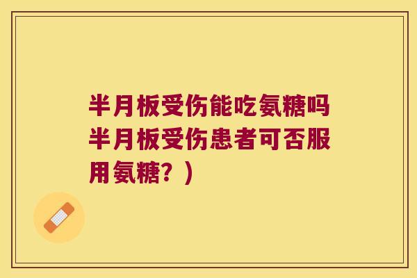 半月板受伤能吃氨糖吗半月板受伤患者可否服用氨糖?)
