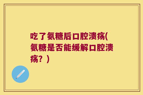 吃了氨糖后口腔溃疡(氨糖是否能缓解口腔溃疡？)