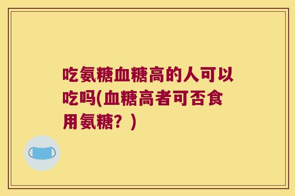 吃氨糖血糖高的人可以吃吗(血糖高者可否食用氨糖?)
