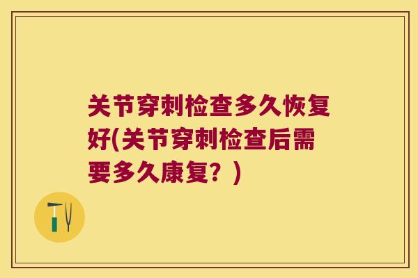 关节穿刺检查多久恢复好(关节穿刺检查后需要多久康复?)