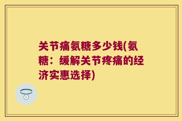 关节痛氨糖多少钱(氨糖:缓解关节疼痛的经济实惠选择)
