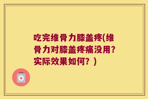 吃完维骨力膝盖疼(维骨力对膝盖疼痛没用?实际效果如何?)