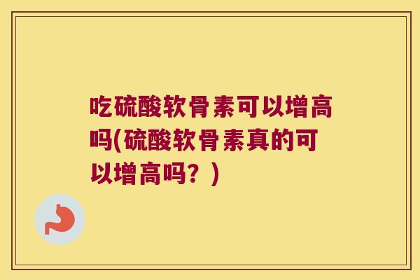 吃硫酸软骨素可以增高吗(硫酸软骨素真的可以增高吗?)