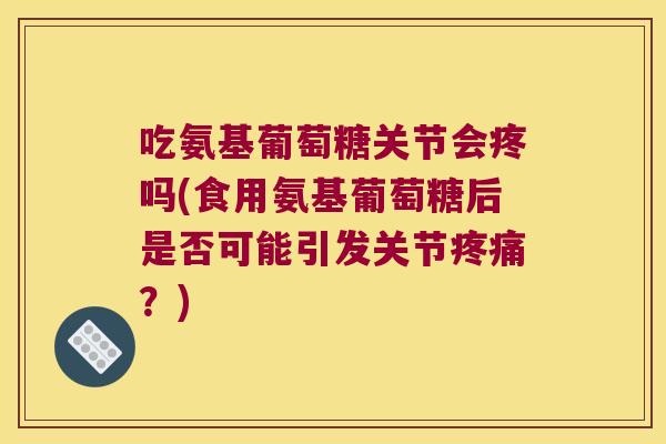 吃氨基葡萄糖关节会疼吗(食用氨基葡萄糖后是否可能引发关节疼痛?)