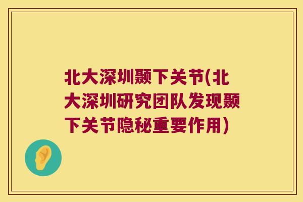 北大深圳颞下关节(北大深圳研究团队发现颞下关节隐秘重要作用)
