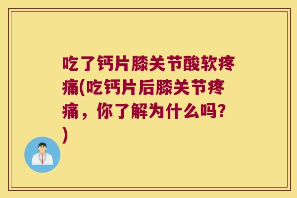 吃了钙片膝关节酸软疼痛(吃钙片后膝关节疼痛,你了解为什么吗?)