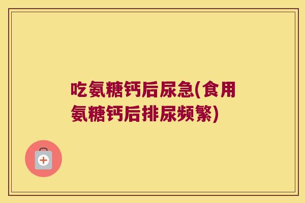 吃氨糖钙后尿急(食用氨糖钙后排尿频繁) 吃氨糖钙后尿急(食用氨糖钙后排尿频繁)