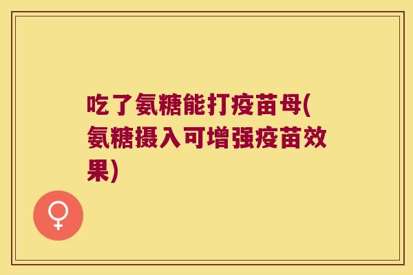 吃了氨糖能打疫苗母(氨糖摄入可增强疫苗效果)