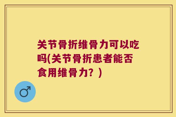 关节骨折维骨力可以吃吗(关节骨折患者能否食用维骨力?)