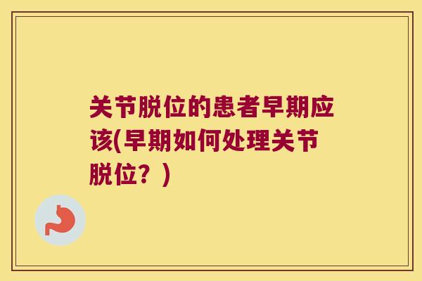 关节脱位的患者早期应该(早期如何处理关节脱位?)