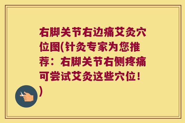 右脚关节右边痛艾灸穴位图(针灸专家为您推荐：右脚关节右侧疼痛可尝试艾灸这些穴位！)