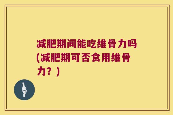 期间能吃维骨力吗(期可否食用维骨力?) 期间能吃维骨力吗(期可否食用维骨力?)